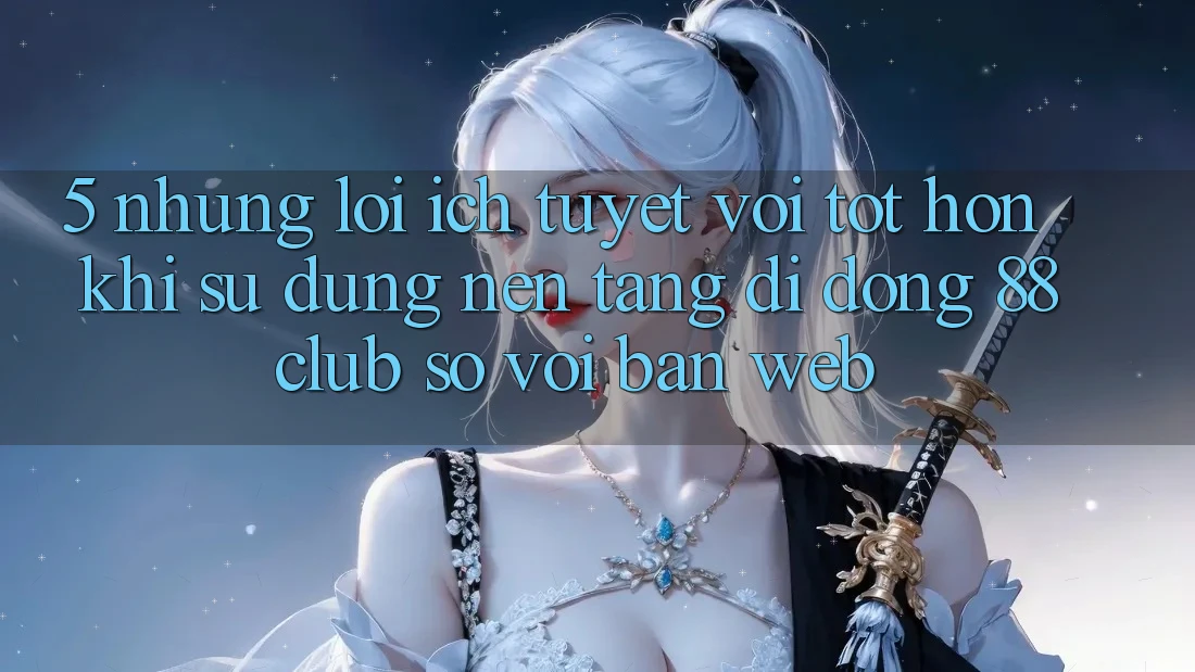 5. Những Lợi Ích Tuyệt vời tốt hơn Khi Sử Dụng Nền tảng di động 88club So Với Bản Web