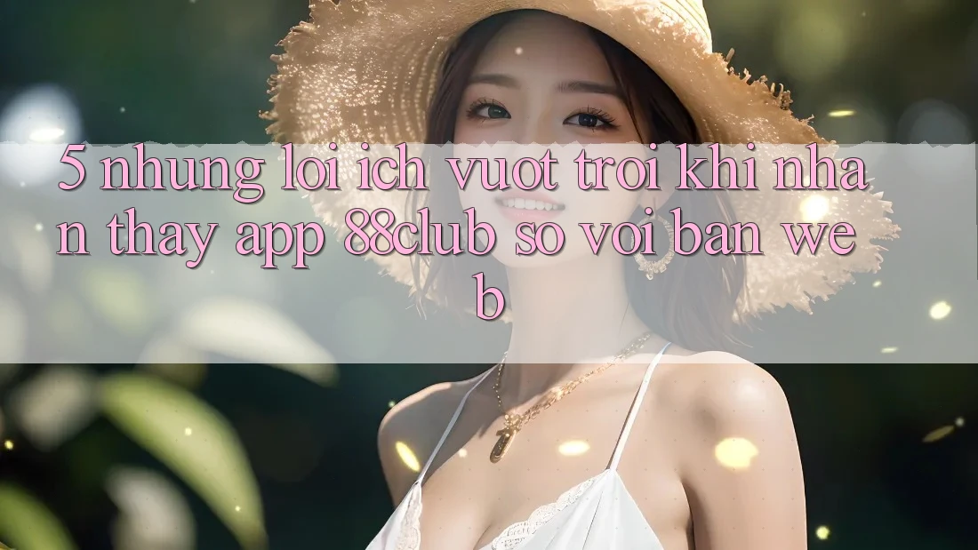 5. Những Lợi Ích Vượt Trội Khi Nhận thấy App 88club So Với Bản Web 5. Những Lợi Ích Vượt Trội Khi Nhận thấy App 88club So Với Bản Web