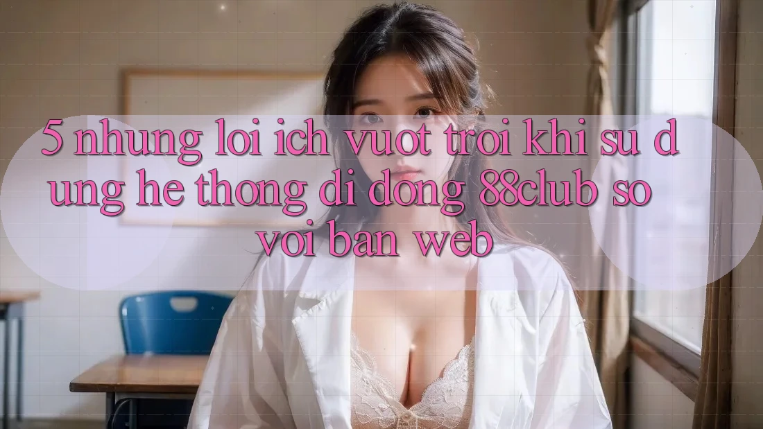 5. Những Lợi Ích Vượt Trội Khi Sử Dụng Hệ thống di động 88club So Với Bản Web 5. Những Lợi Ích Vượt Trội Khi Sử Dụng Hệ thống di động 88club So Với Bản Web