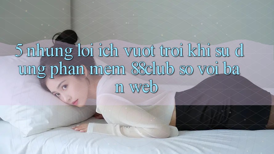 5. Những Lợi Ích Vượt Trội Khi Sử Dụng Phần mềm 88club So Với Bản Web 5. Những Lợi Ích Vượt Trội Khi Sử Dụng Phần mềm 88club So Với Bản Web