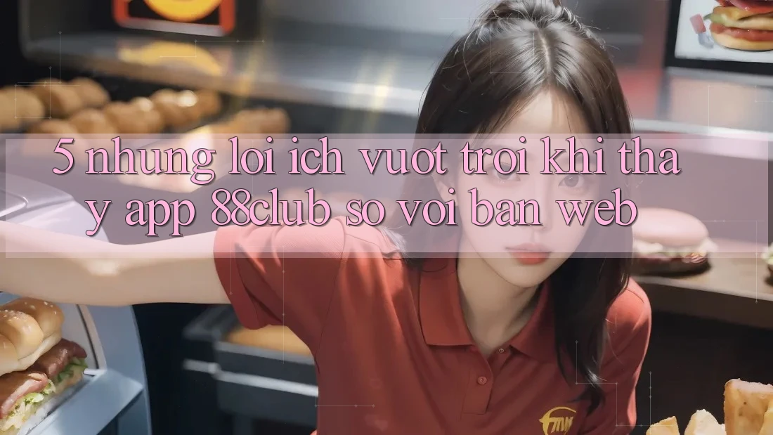 5. Những Lợi Ích Vượt Trội Khi Thấy App 88club So Với Bản Web
