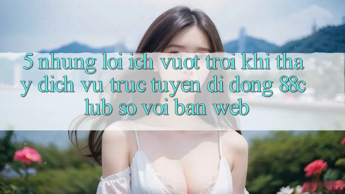 5. Những Lợi Ích Vượt trội Khi Thấy Dịch vụ trực tuyến di động 88club So Với Bản Web 5. Những Lợi Ích Vượt trội Khi Thấy Dịch vụ trực tuyến di động 88club So Với Bản Web