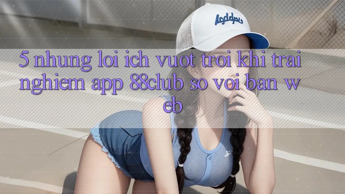 5. Những Lợi Ích Vượt trội Khi Trải nghiệm App 88club So Với Bản Web 5. Những Lợi Ích Vượt trội Khi Trải nghiệm App 88club So Với Bản Web