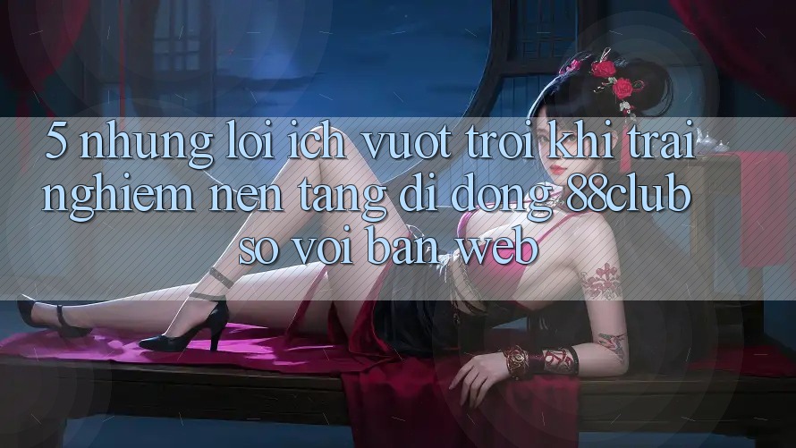 5. Những Lợi Ích Vượt Trội Khi Trải nghiệm Nền tảng di động 88club So Với Bản Web 5. Những Lợi Ích Vượt Trội Khi Trải nghiệm Nền tảng di động 88club So Với Bản Web
