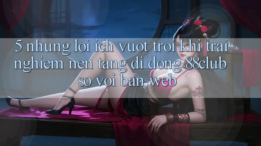 5. Những Lợi Ích Vượt Trội Khi Trải nghiệm Nền tảng di động 88club So Với Bản Web 5. Những Lợi Ích Vượt Trội Khi Trải nghiệm Nền tảng di động 88club So Với Bản Web