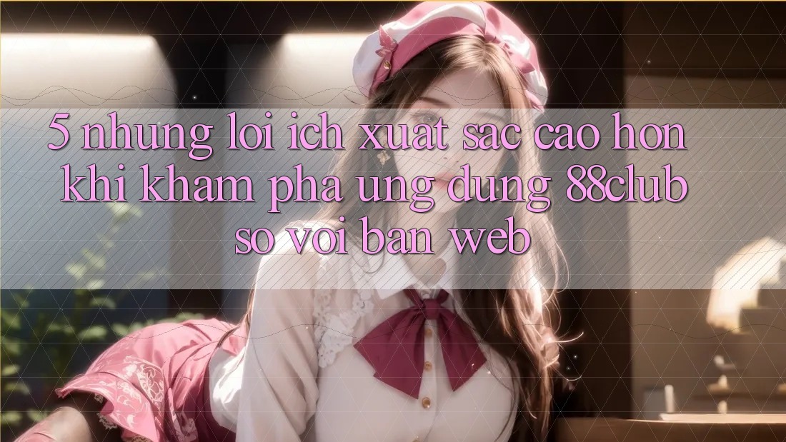 5. Những Lợi Ích Xuất sắc cao hơn Khi Khám phá Ứng dụng 88club So Với Bản Web