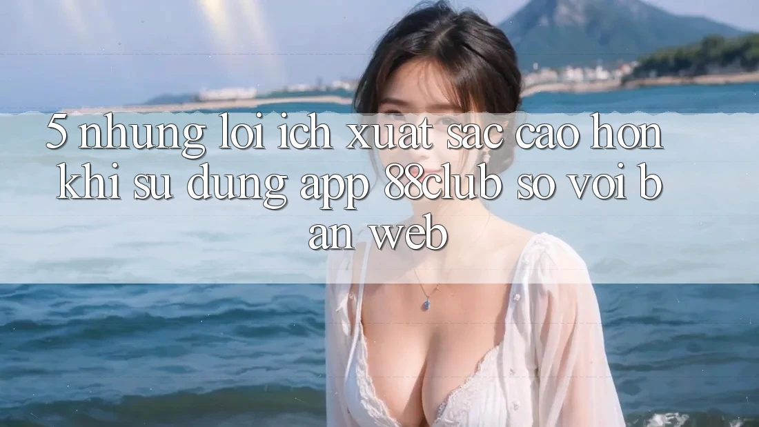 5. Những Lợi Ích Xuất sắc cao hơn Khi Sử Dụng App 88club So Với Bản Web 5. Những Lợi Ích Xuất sắc cao hơn Khi Sử Dụng App 88club So Với Bản Web