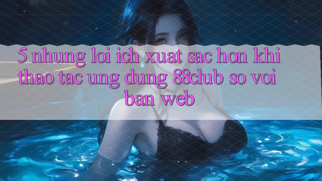 5. Những Lợi Ích Xuất sắc hơn Khi Thao tác Ứng dụng 88club So Với Bản Web
