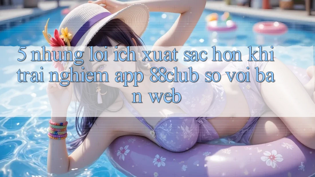 5. Những Lợi Ích Xuất sắc hơn Khi Trải nghiệm App 88club So Với Bản Web 5. Những Lợi Ích Xuất sắc hơn Khi Trải nghiệm App 88club So Với Bản Web