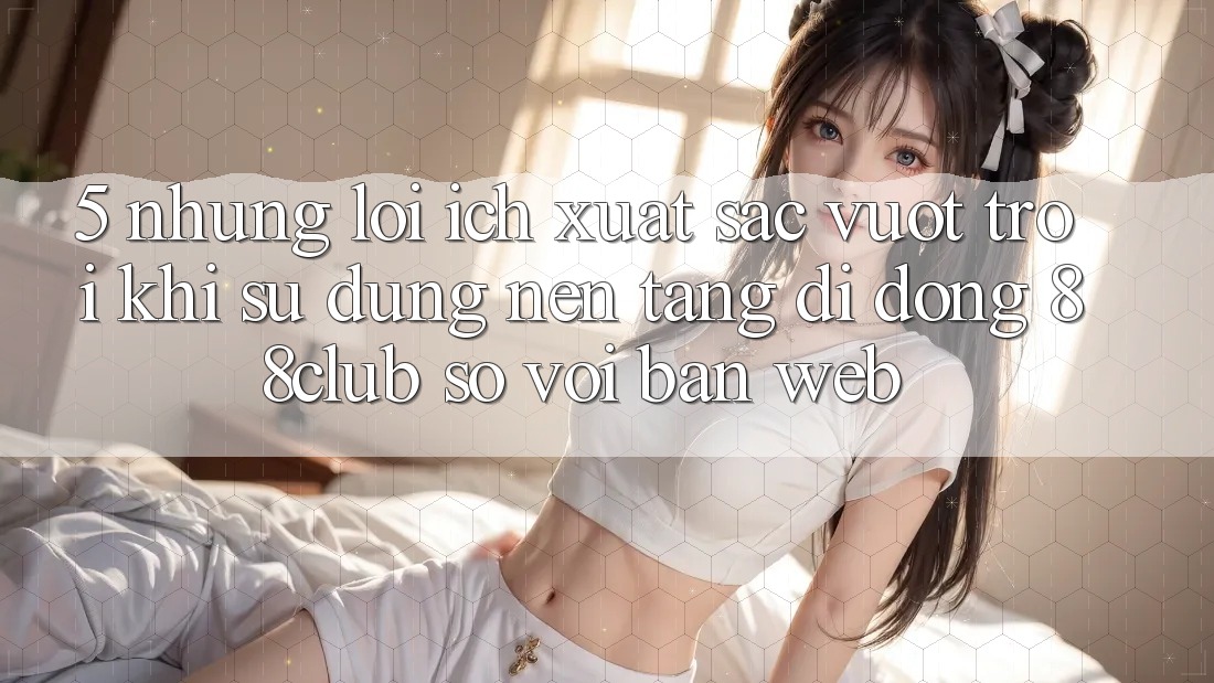 5. Những Lợi Ích Xuất sắc vượt trội Khi Sử Dụng Nền tảng di động 88club So Với Bản Web