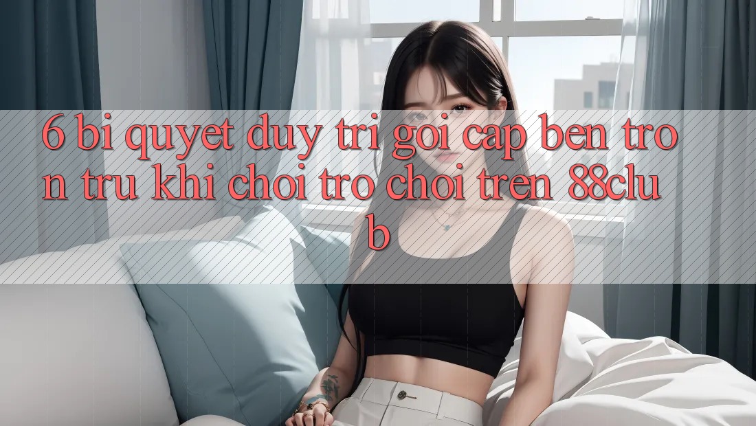 6. Bí Quyết Duy Trì Gọi cập bến Trơn tru Khi Chơi Trò chơi Trên 88club 6. Bí Quyết Duy Trì Gọi cập bến Trơn tru Khi Chơi Trò chơi Trên 88club