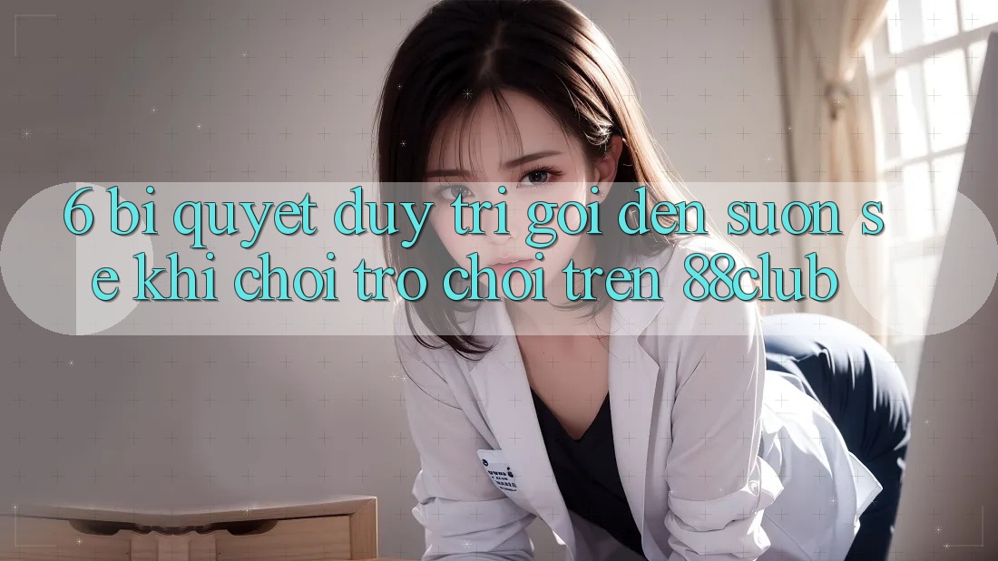 6. Bí quyết Duy Trì Gọi đến Suôn sẻ Khi Chơi Trò chơi Trên 88club