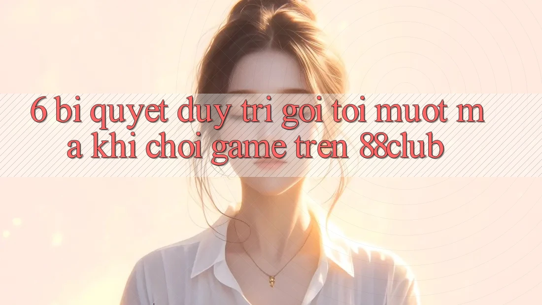 6. Bí Quyết Duy Trì Gọi tới Mượt Mà Khi Chơi Game Trên 88club 6. Bí Quyết Duy Trì Gọi tới Mượt Mà Khi Chơi Game Trên 88club