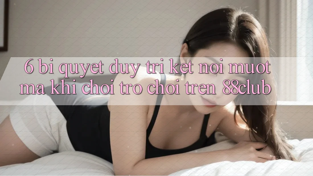 6. Bí Quyết Duy Trì Kết Nối Mượt mà Khi Chơi Trò chơi Trên 88club