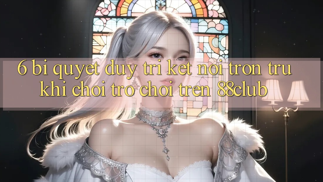 6. Bí Quyết Duy Trì Kết Nối Trơn tru Khi Chơi Trò chơi Trên 88club