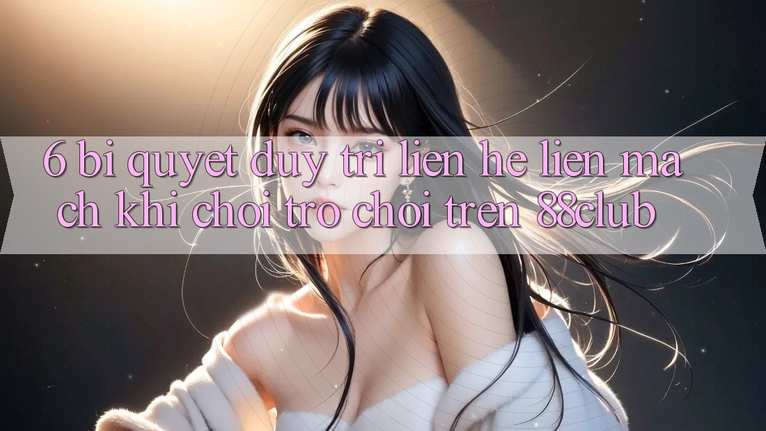 6. Bí Quyết Duy Trì Liên hệ Liền mạch Khi Chơi Trò chơi Trên 88club 6. Bí Quyết Duy Trì Liên hệ Liền mạch Khi Chơi Trò chơi Trên 88club