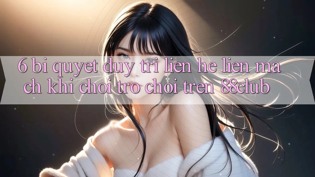 6. Bí Quyết Duy Trì Liên hệ Liền mạch Khi Chơi Trò chơi Trên 88club