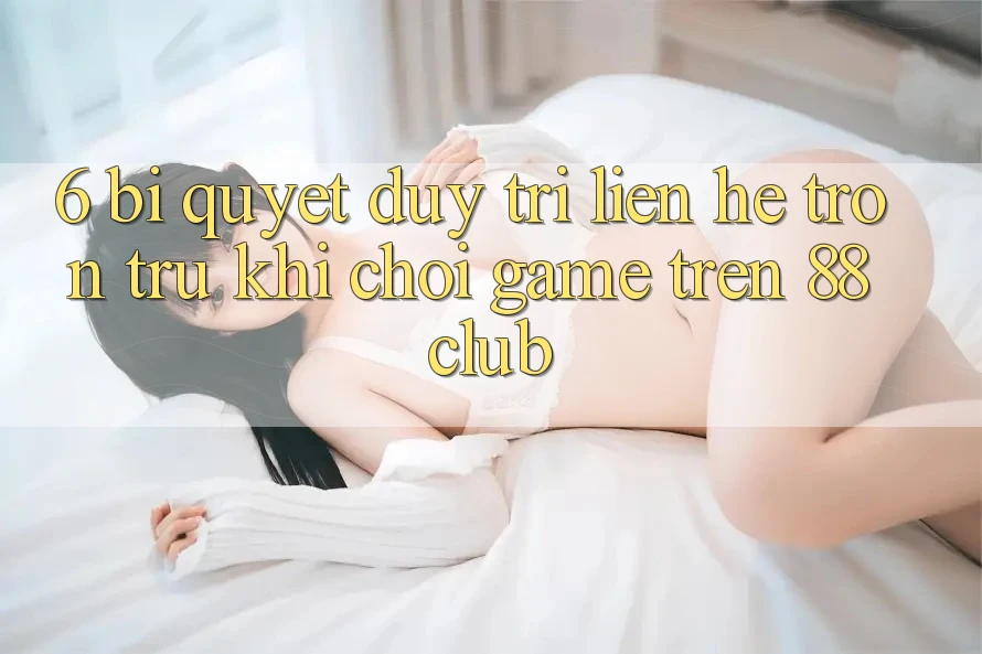 6. Bí Quyết Duy Trì Liên hệ Trơn tru Khi Chơi Game Trên 88club