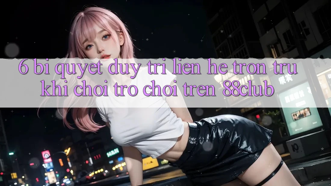 6. Bí Quyết Duy Trì Liên hệ Trơn tru Khi Chơi Trò chơi Trên 88club 6. Bí Quyết Duy Trì Liên hệ Trơn tru Khi Chơi Trò chơi Trên 88club