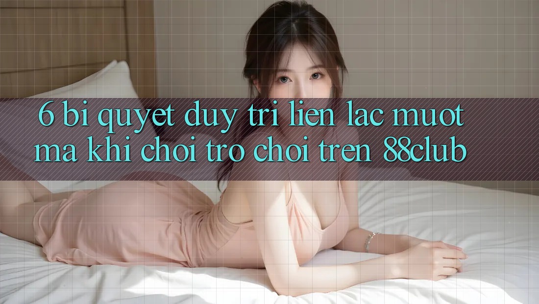 6. Bí Quyết Duy Trì Liên lạc Mượt Mà Khi Chơi Trò chơi Trên 88club 6. Bí Quyết Duy Trì Liên lạc Mượt Mà Khi Chơi Trò chơi Trên 88club