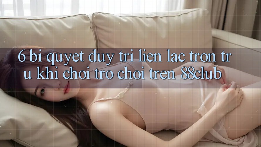 6. Bí Quyết Duy Trì Liên lạc Trơn tru Khi Chơi Trò chơi Trên 88club 6. Bí Quyết Duy Trì Liên lạc Trơn tru Khi Chơi Trò chơi Trên 88club