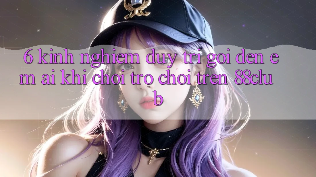 6. Kinh nghiệm Duy Trì Gọi đến Êm ái Khi Chơi Trò chơi Trên 88club