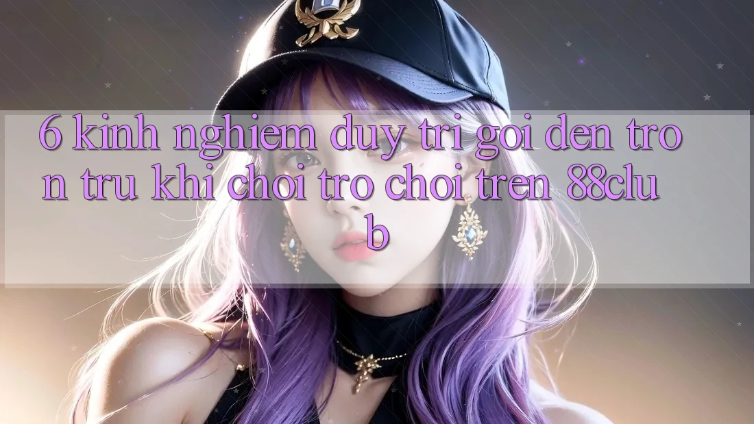 6. Kinh nghiệm Duy Trì Gọi đến Trơn tru Khi Chơi Trò chơi Trên 88club