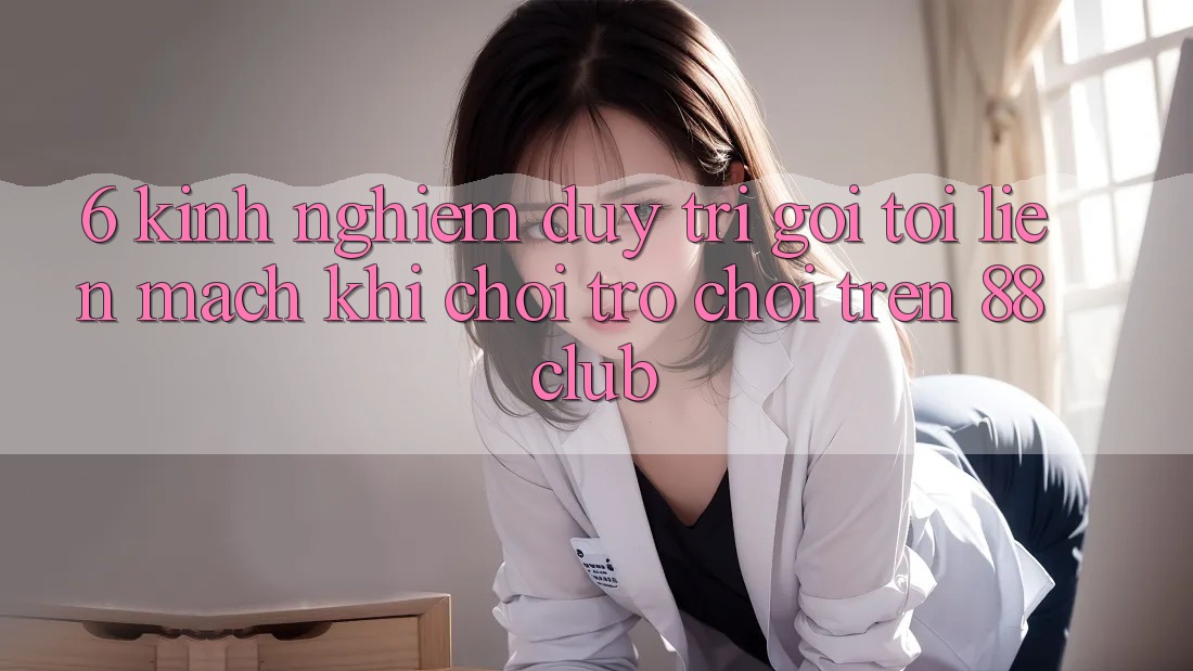 6. Kinh nghiệm Duy Trì Gọi tới Liền mạch Khi Chơi Trò chơi Trên 88club