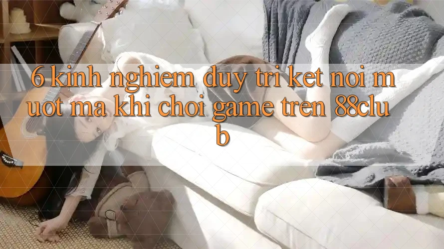 6. Kinh nghiệm Duy Trì Kết Nối Mượt Mà Khi Chơi Game Trên 88club