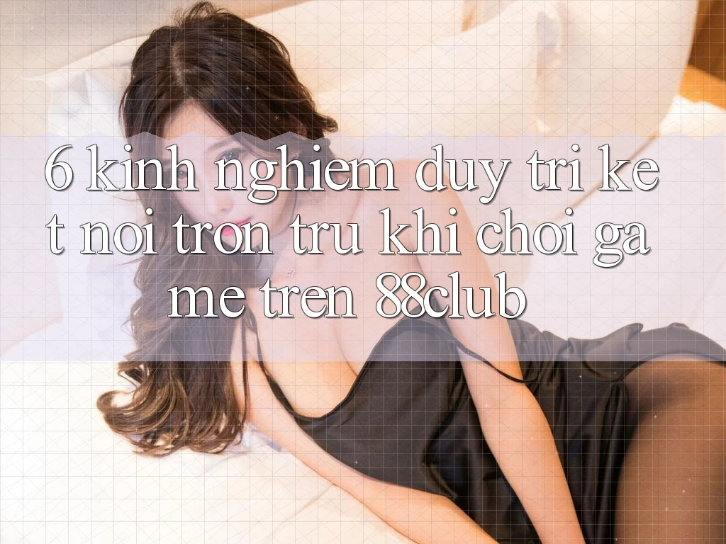 6. Kinh nghiệm Duy Trì Kết Nối Trơn tru Khi Chơi Game Trên 88club 6. Kinh nghiệm Duy Trì Kết Nối Trơn tru Khi Chơi Game Trên 88club