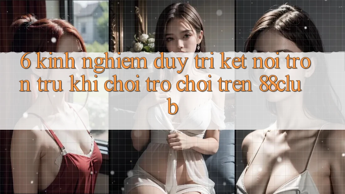 6. Kinh nghiệm Duy Trì Kết Nối Trơn tru Khi Chơi Trò chơi Trên 88club