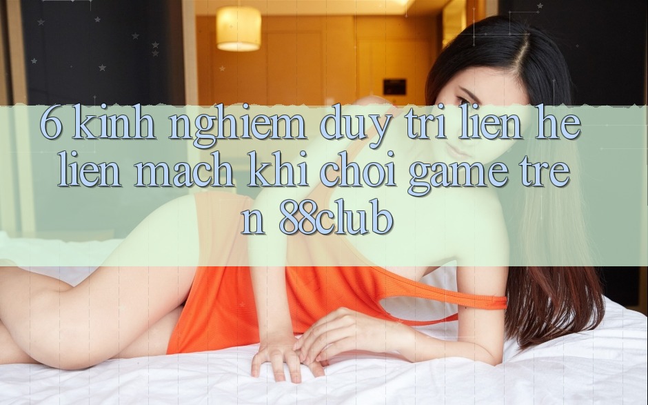 6. Kinh nghiệm Duy Trì Liên hệ Liền mạch Khi Chơi Game Trên 88club 6. Kinh nghiệm Duy Trì Liên hệ Liền mạch Khi Chơi Game Trên 88club