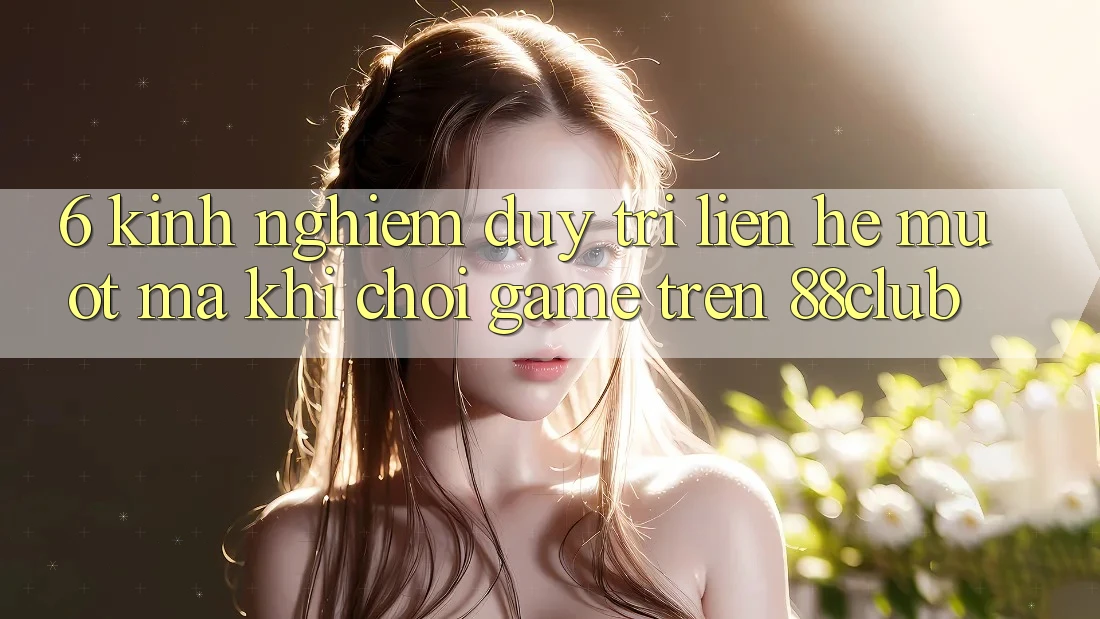 6. Kinh nghiệm Duy Trì Liên hệ Mượt Mà Khi Chơi Game Trên 88club