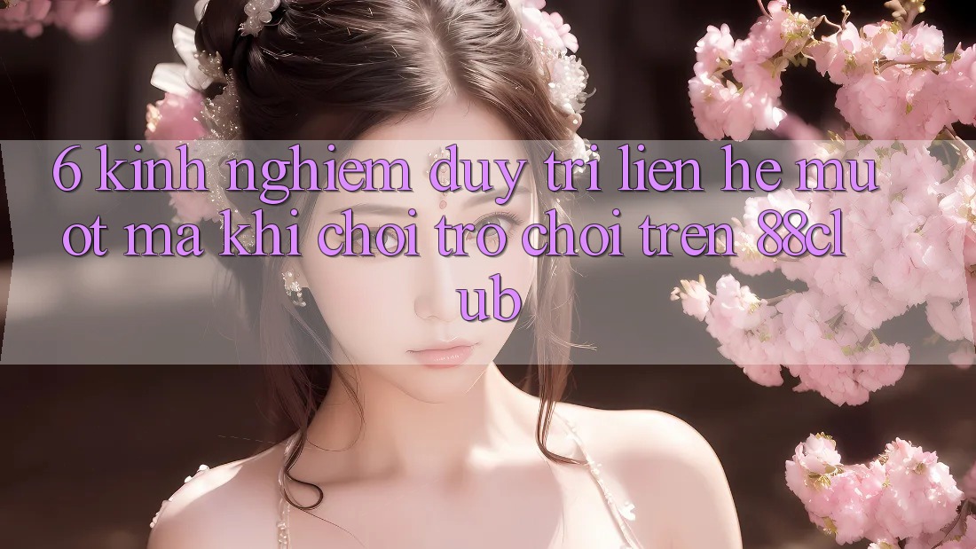 6. Kinh nghiệm Duy Trì Liên hệ Mượt Mà Khi Chơi Trò chơi Trên 88club 6. Kinh nghiệm Duy Trì Liên hệ Mượt Mà Khi Chơi Trò chơi Trên 88club