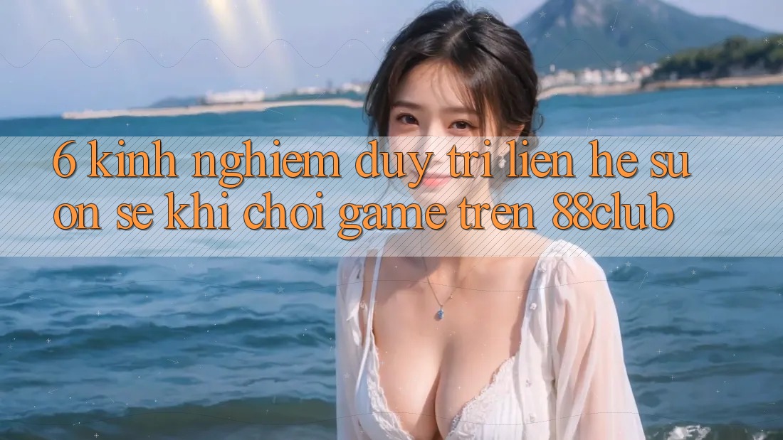 6. Kinh nghiệm Duy Trì Liên hệ Suôn sẻ Khi Chơi Game Trên 88club 6. Kinh nghiệm Duy Trì Liên hệ Suôn sẻ Khi Chơi Game Trên 88club