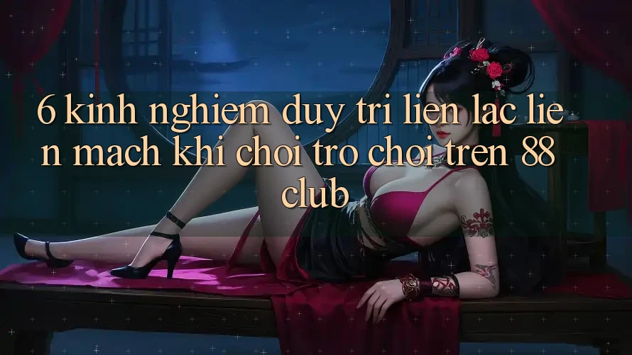 6. Kinh nghiệm Duy Trì Liên lạc Liền mạch Khi Chơi Trò chơi Trên 88club