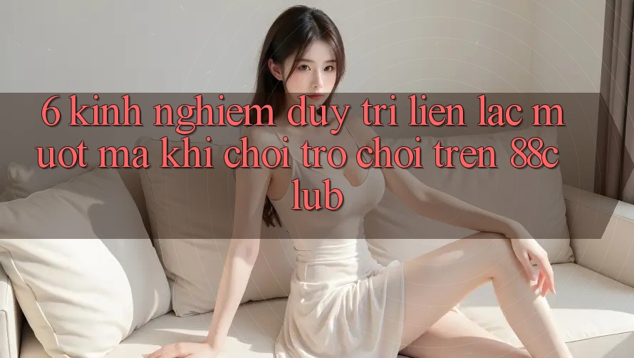 6. Kinh nghiệm Duy Trì Liên lạc Mượt Mà Khi Chơi Trò chơi Trên 88club