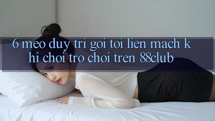 6. Mẹo Duy Trì Gọi tới Liền mạch Khi Chơi Trò chơi Trên 88club