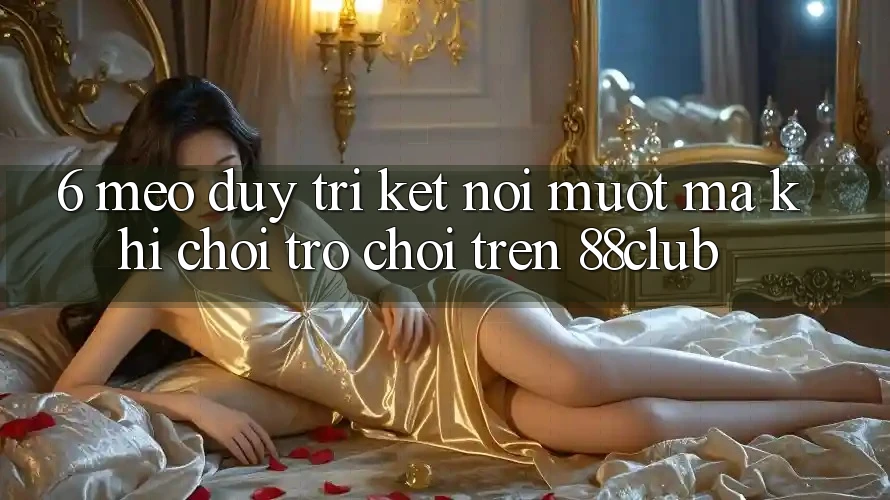 6. Mẹo Duy Trì Kết Nối Mượt Mà Khi Chơi Trò chơi Trên 88club
