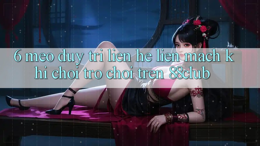 6. Mẹo Duy Trì Liên hệ Liền mạch Khi Chơi Trò chơi Trên 88club