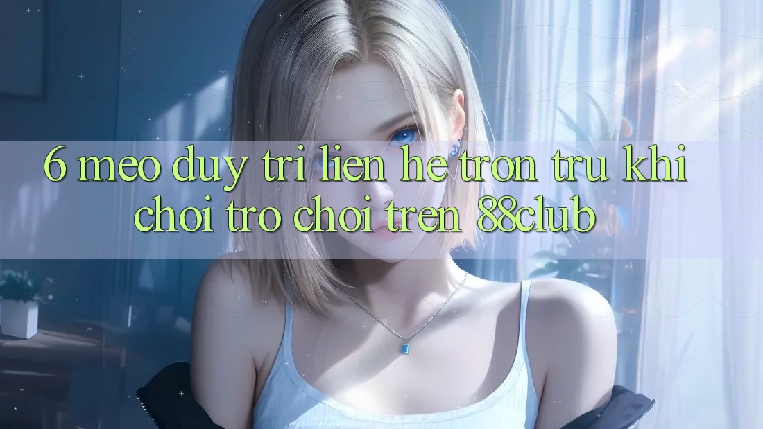 6. Mẹo Duy Trì Liên hệ Trơn tru Khi Chơi Trò chơi Trên 88club 6. Mẹo Duy Trì Liên hệ Trơn tru Khi Chơi Trò chơi Trên 88club