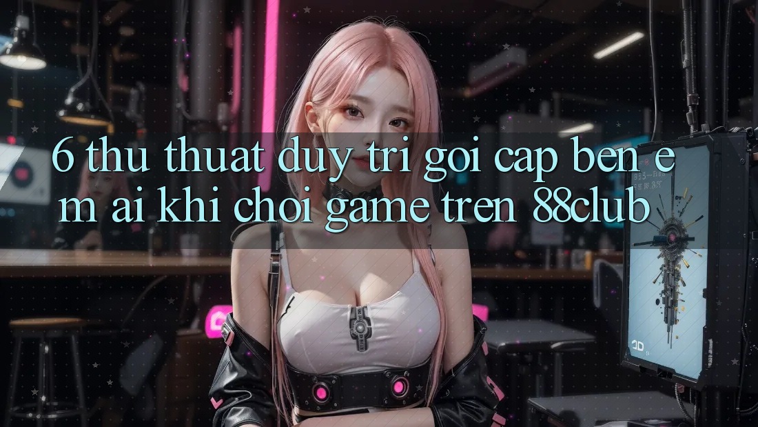 6. Thủ thuật Duy Trì Gọi cập bến Êm ái Khi Chơi Game Trên 88club 6. Thủ thuật Duy Trì Gọi cập bến Êm ái Khi Chơi Game Trên 88club
