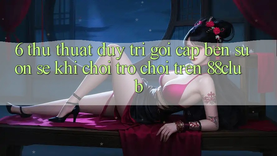 6. Thủ thuật Duy Trì Gọi cập bến Suôn sẻ Khi Chơi Trò chơi Trên 88club