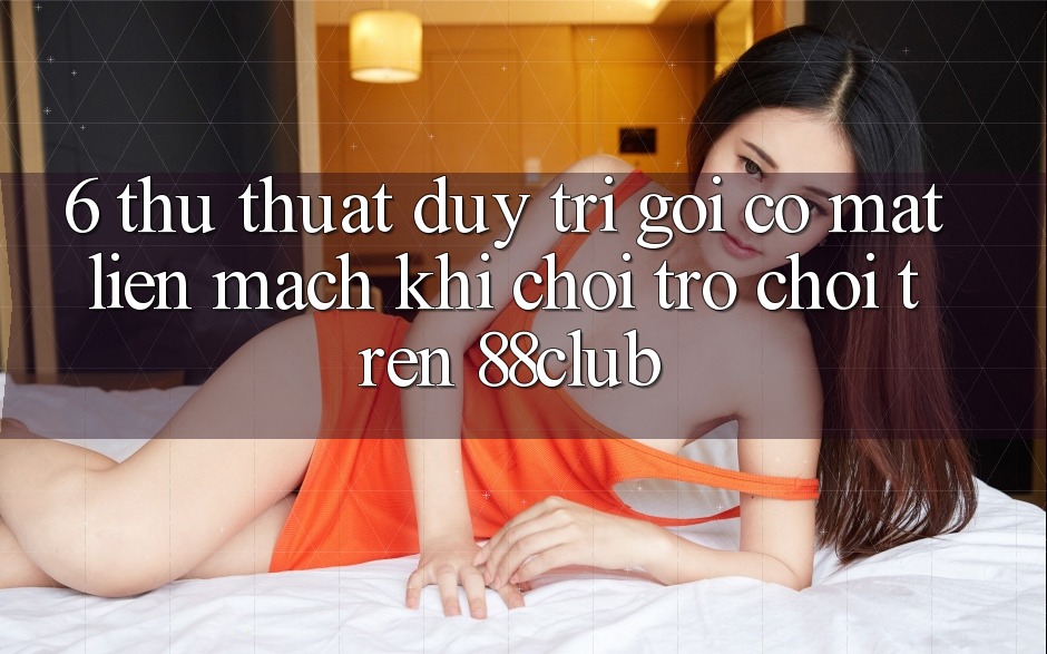 6. Thủ thuật Duy Trì Gọi có mặt Liền mạch Khi Chơi Trò chơi Trên 88club