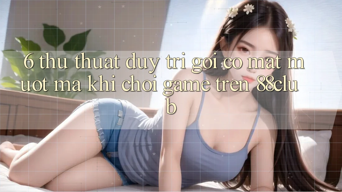 6. Thủ thuật Duy Trì Gọi có mặt Mượt Mà Khi Chơi Game Trên 88club