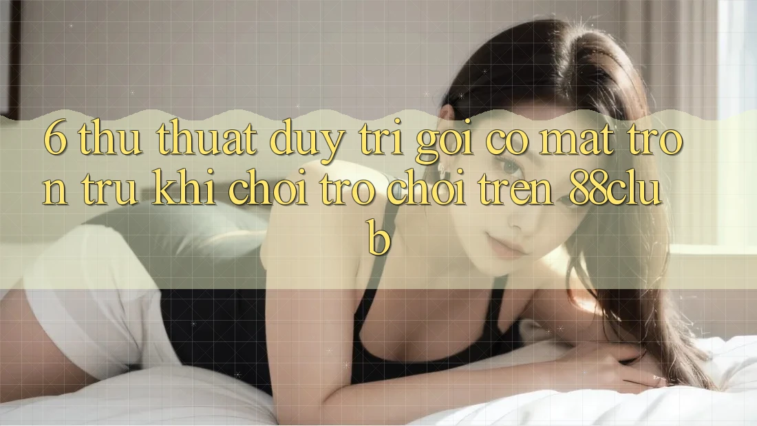 6. Thủ thuật Duy Trì Gọi có mặt Trơn tru Khi Chơi Trò chơi Trên 88club 6. Thủ thuật Duy Trì Gọi có mặt Trơn tru Khi Chơi Trò chơi Trên 88club