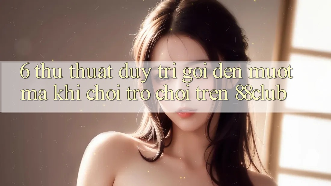 6. Thủ thuật Duy Trì Gọi đến Mượt Mà Khi Chơi Trò chơi Trên 88club