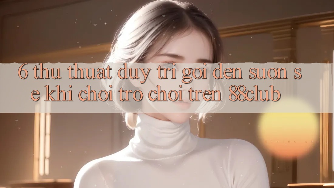 6. Thủ thuật Duy Trì Gọi đến Suôn sẻ Khi Chơi Trò chơi Trên 88club