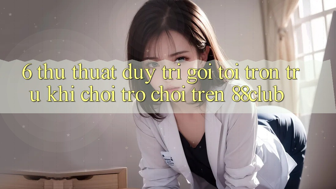 6. Thủ thuật Duy Trì Gọi tới Trơn tru Khi Chơi Trò chơi Trên 88club 6. Thủ thuật Duy Trì Gọi tới Trơn tru Khi Chơi Trò chơi Trên 88club