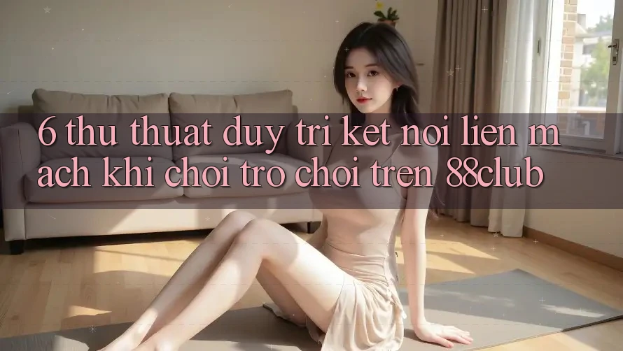 6. Thủ thuật Duy Trì Kết Nối Liền mạch Khi Chơi Trò chơi Trên 88club